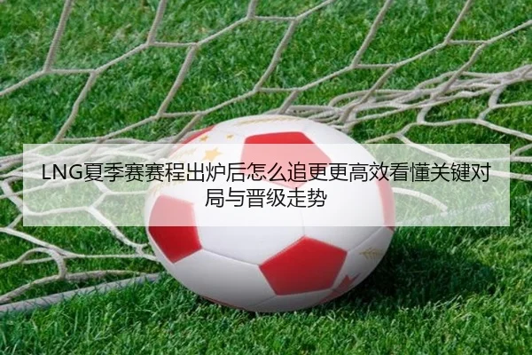 LNG夏季赛赛程出炉后怎么追更更高效看懂关键对局与晋级走势